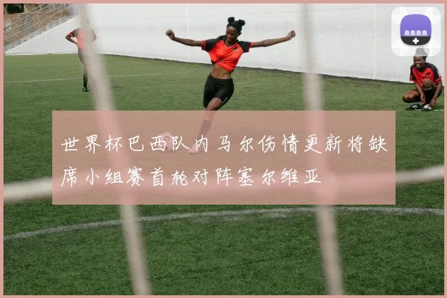 世界杯巴西队内马尔伤情更新将缺席小组赛首轮对阵塞尔维亚