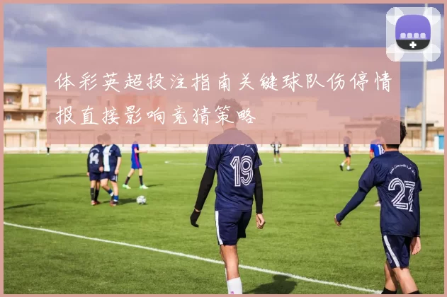 体彩英超投注指南关键球队伤停情报直接影响竞猜策略