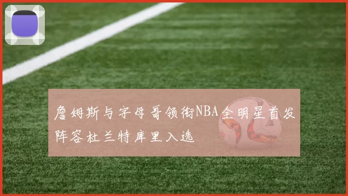 詹姆斯与字母哥领衔NBA全明星首发阵容杜兰特库里入选