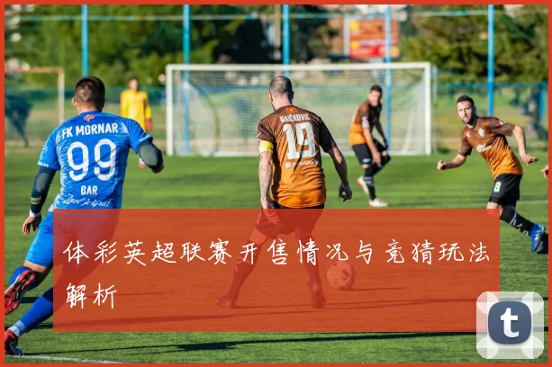 体彩英超联赛开售情况与竞猜玩法解析