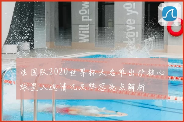 法国队2020世界杯大名单出炉核心球星入选情况及阵容亮点解析