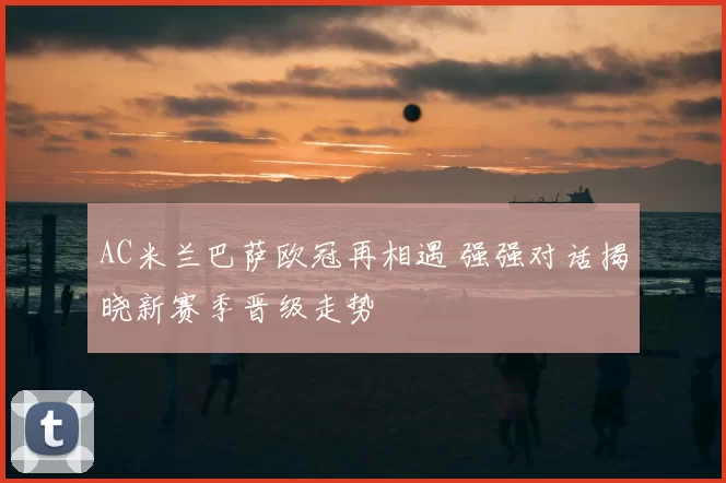 AC米兰巴萨欧冠再相遇 强强对话揭晓新赛季晋级走势