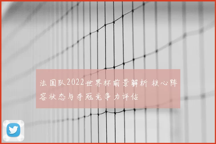 法国队2022世界杯前景解析 核心阵容状态与夺冠竞争力评估