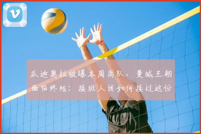 瓜迪奥拉被曝本周离队,曼城王朝面临终结:接班人该如何接过这份重任?_战术_比赛_阿贾克斯