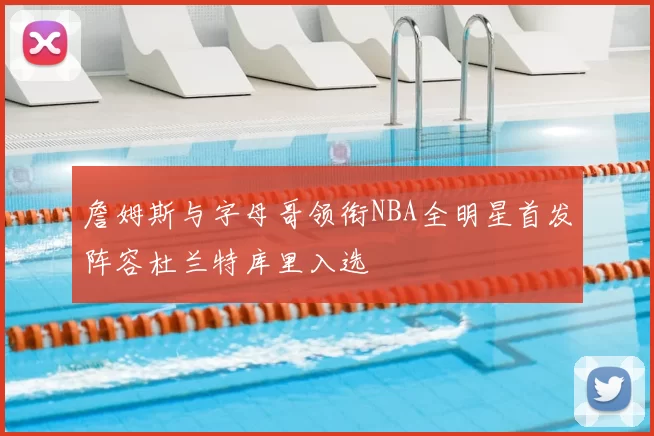 詹姆斯与字母哥领衔NBA全明星首发阵容杜兰特库里入选