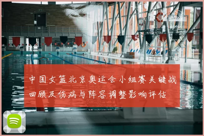 中国女篮北京奥运会小组赛关键战回顾及伤病与阵容调整影响评估