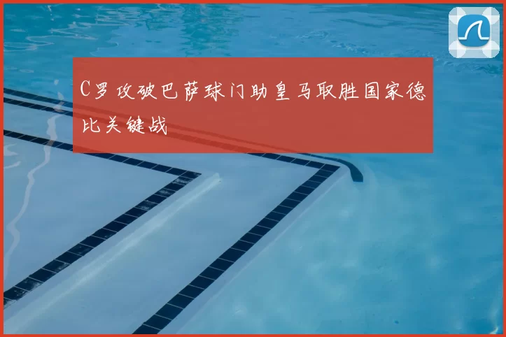 C罗攻破巴萨球门助皇马取胜国家德比关键战