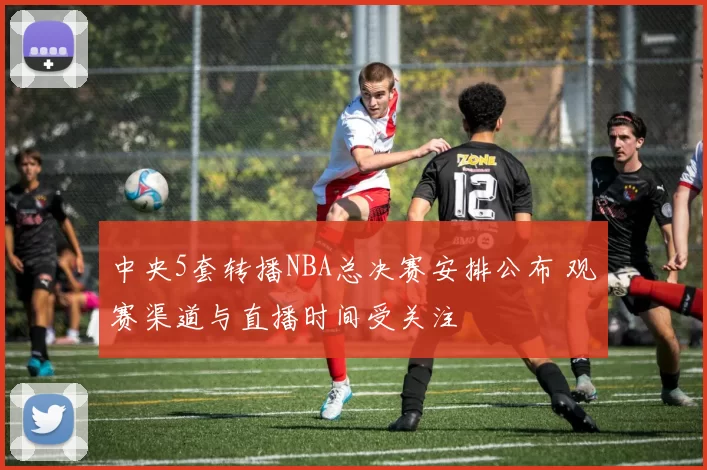 中央5套转播NBA总决赛安排公布 观赛渠道与直播时间受关注