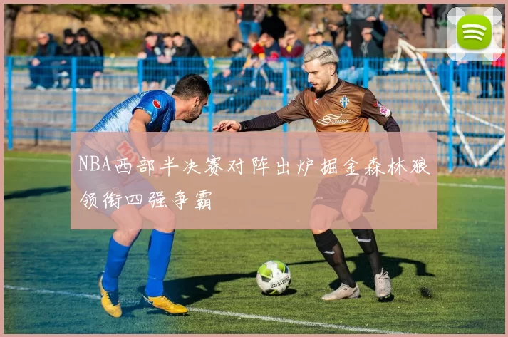 NBA西部半决赛对阵出炉掘金森林狼领衔四强争霸