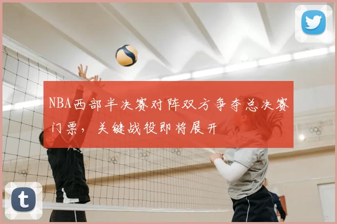 NBA西部半决赛对阵双方争夺总决赛门票，关键战役即将展开