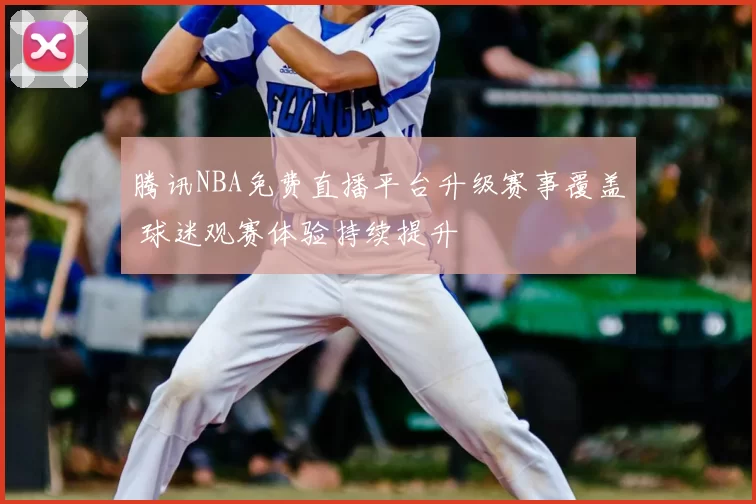 腾讯NBA免费直播平台升级赛事覆盖 球迷观赛体验持续提升