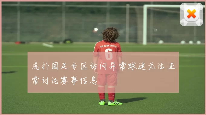 虎扑国足专区访问异常球迷无法正常讨论赛事信息