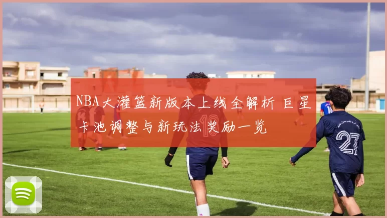 NBA大灌篮新版本上线全解析 巨星卡池调整与新玩法奖励一览
