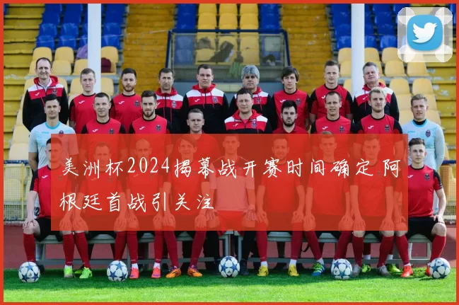 美洲杯2024揭幕战开赛时间确定 阿根廷首战引关注
