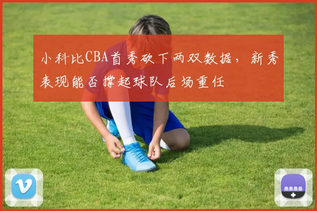 小科比CBA首秀砍下两双数据，新秀表现能否撑起球队后场重任