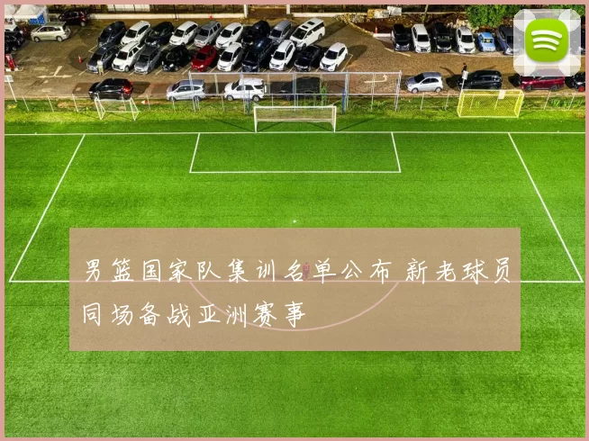 男篮国家队集训名单公布 新老球员同场备战亚洲赛事