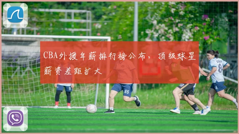 CBA外援年薪排行榜公布，顶级球星薪资差距扩大