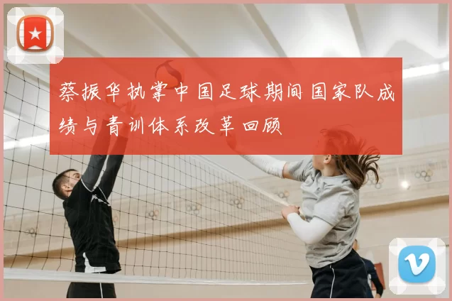 蔡振华执掌中国足球期间国家队成绩与青训体系改革回顾