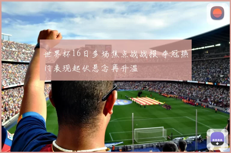 世界杯16日多场焦点战战报 夺冠热门表现起伏悬念再升温