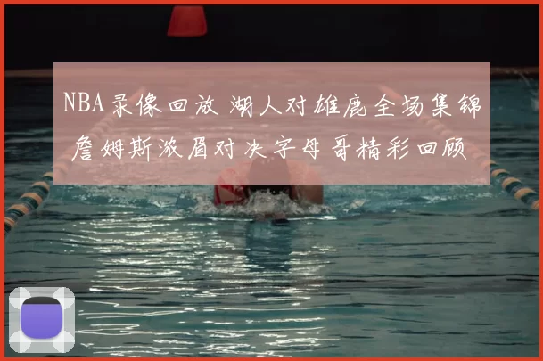 NBA录像回放 湖人对雄鹿全场集锦 詹姆斯浓眉对决字母哥精彩回顾