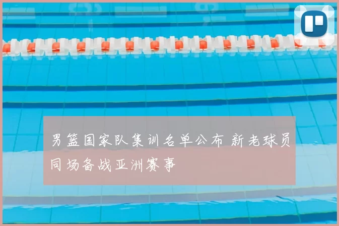 男篮国家队集训名单公布 新老球员同场备战亚洲赛事
