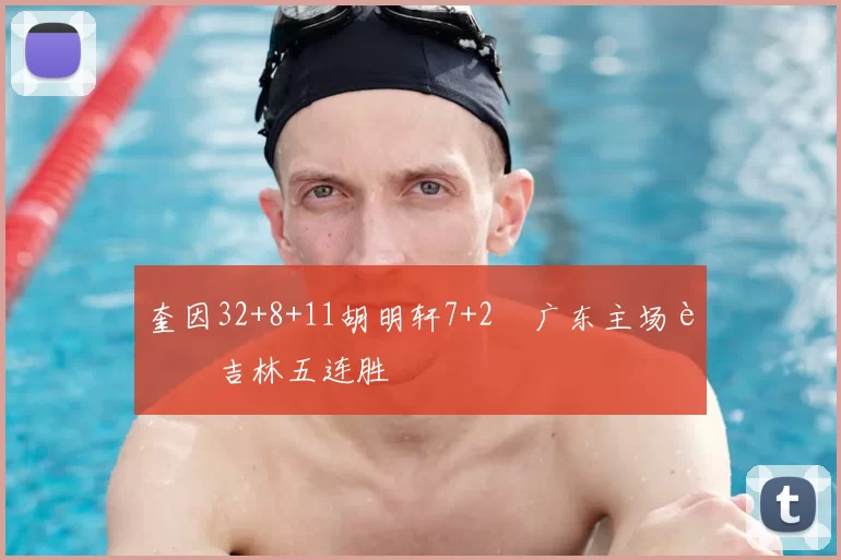 奎因32+8+11胡明轩7+2 广东主场胜吉林五连胜