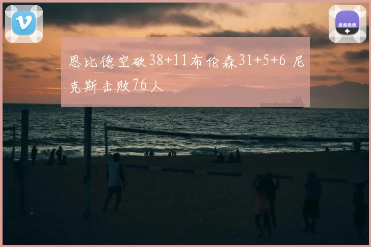 恩比德空砍38+11布伦森31+5+6 尼克斯击败76人