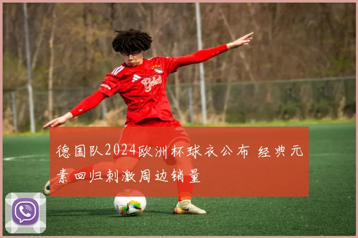 德国队2024欧洲杯球衣公布 经典元素回归刺激周边销量