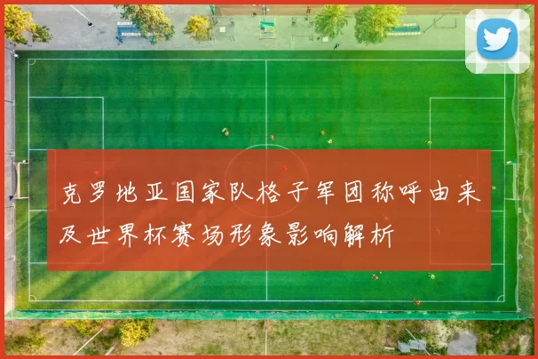 克罗地亚国家队格子军团称呼由来及世界杯赛场形象影响解析