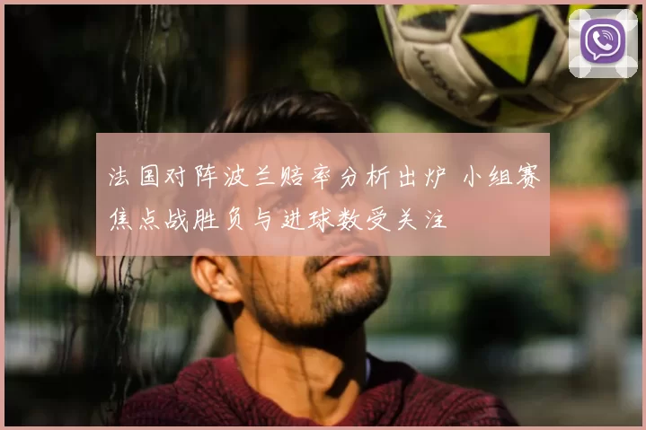 法国对阵波兰赔率分析出炉 小组赛焦点战胜负与进球数受关注