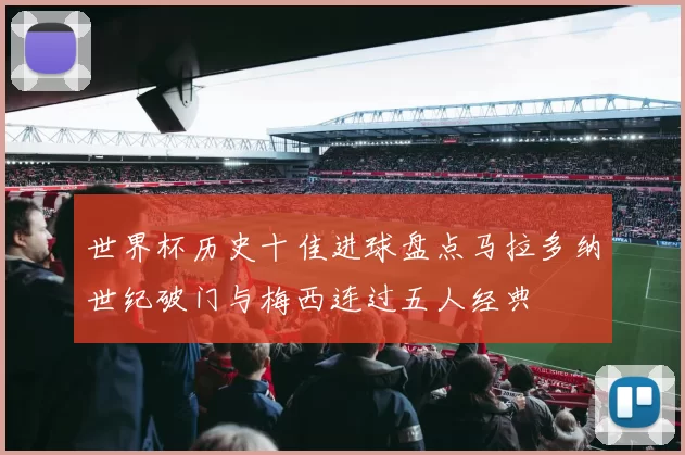 世界杯历史十佳进球盘点马拉多纳世纪破门与梅西连过五人经典