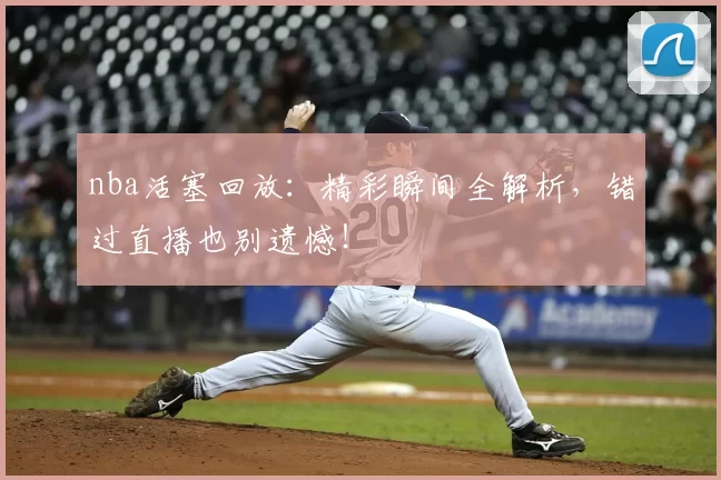 nba活塞回放：精彩瞬间全解析，错过直播也别遗憾！