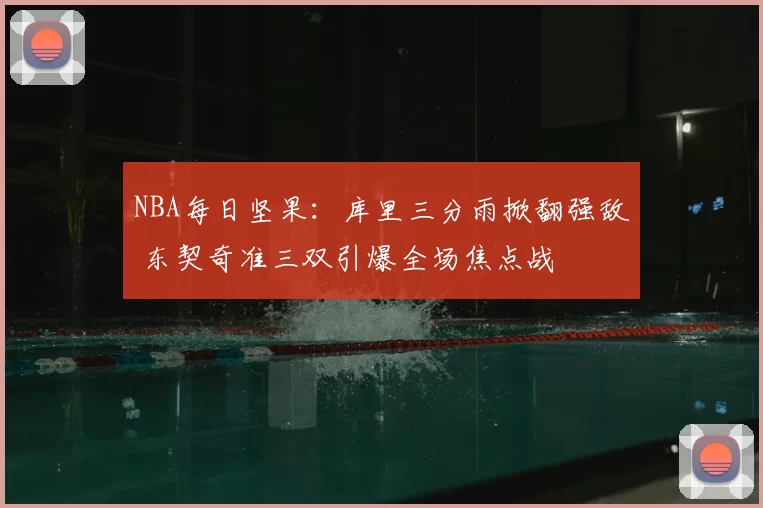 NBA每日坚果：库里三分雨掀翻强敌 东契奇准三双引爆全场焦点战