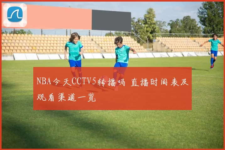 NBA今天CCTV5转播吗 直播时间表及观看渠道一览