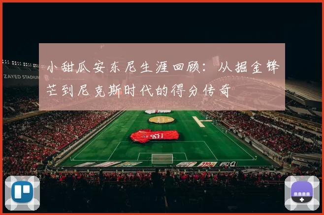 小甜瓜安东尼生涯回顾：从掘金锋芒到尼克斯时代的得分传奇