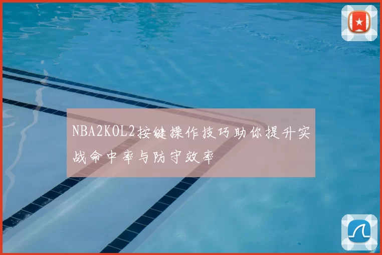 NBA2KOL2按键操作技巧助你提升实战命中率与防守效率